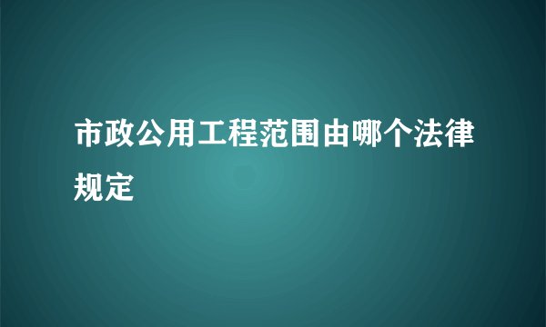 市政公用工程范围由哪个法律规定