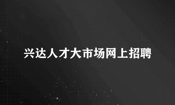 兴达人才大市场网上招聘