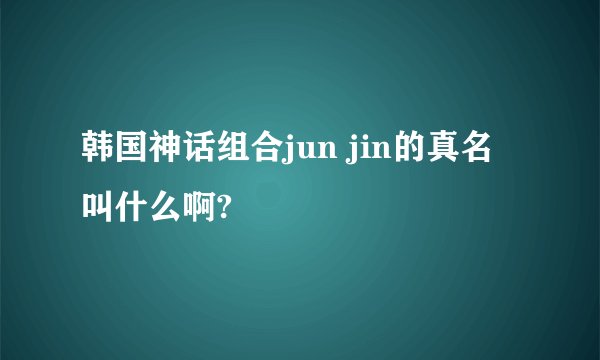 韩国神话组合jun jin的真名叫什么啊?