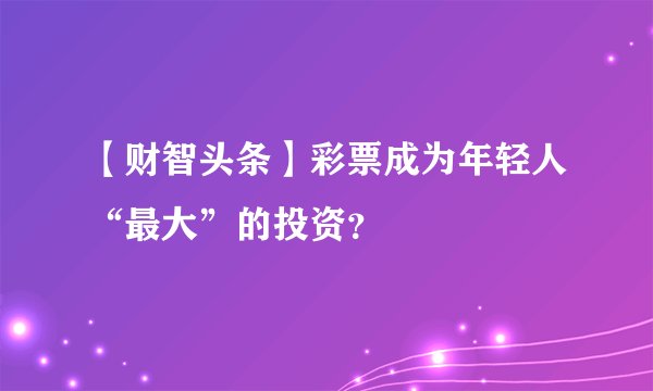 【财智头条】彩票成为年轻人“最大”的投资？