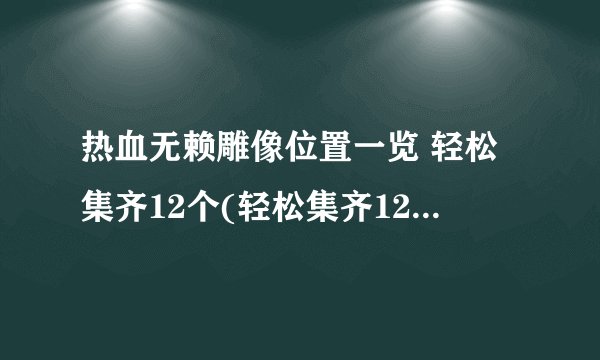 热血无赖雕像位置一览 轻松集齐12个(轻松集齐12个翡翠雕像)