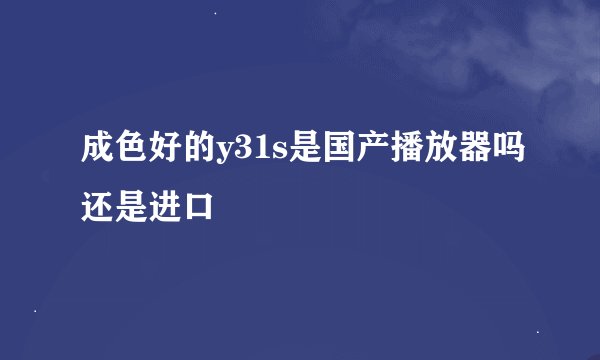 成色好的y31s是国产播放器吗还是进口