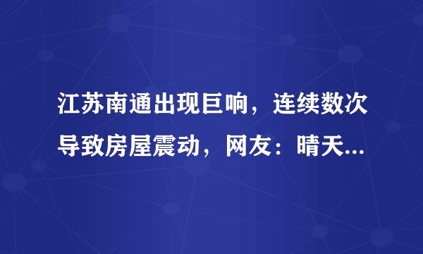 江苏南通出现巨响，连续数次导致房屋震动，网友：晴天还打雷？