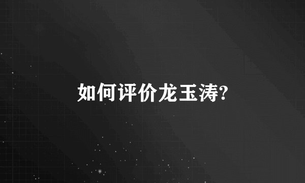 如何评价龙玉涛?