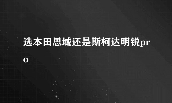 选本田思域还是斯柯达明锐pro