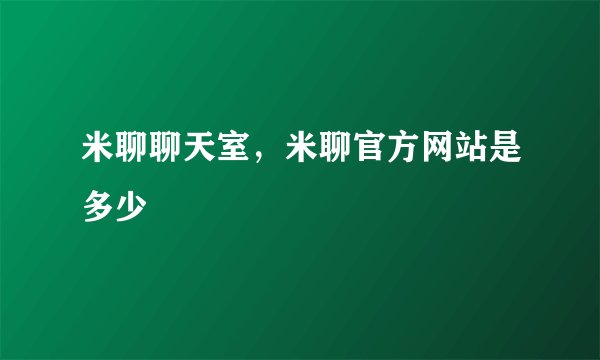 米聊聊天室，米聊官方网站是多少
