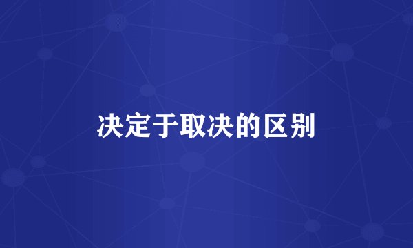 决定于取决的区别