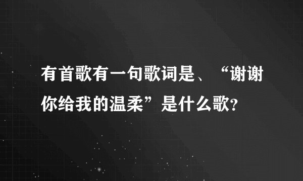有首歌有一句歌词是、“谢谢你给我的温柔”是什么歌？