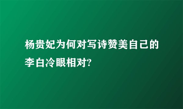 杨贵妃为何对写诗赞美自己的李白冷眼相对?