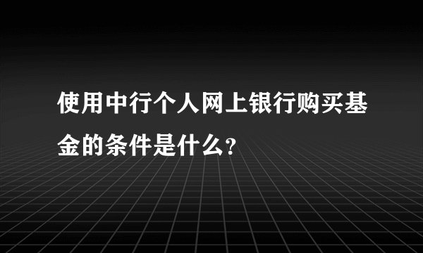 使用中行个人网上银行购买基金的条件是什么？