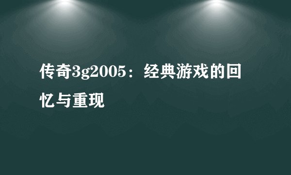 传奇3g2005：经典游戏的回忆与重现