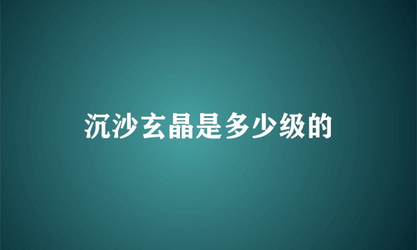 沉沙玄晶是多少级的
