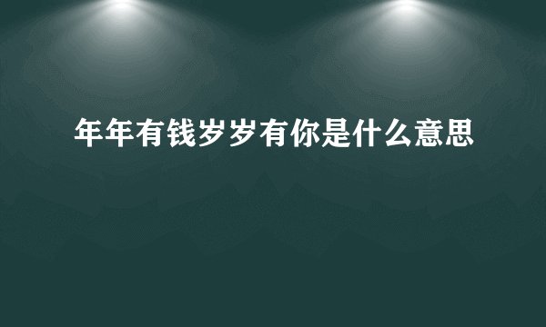 年年有钱岁岁有你是什么意思