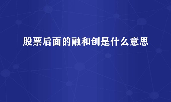 股票后面的融和创是什么意思