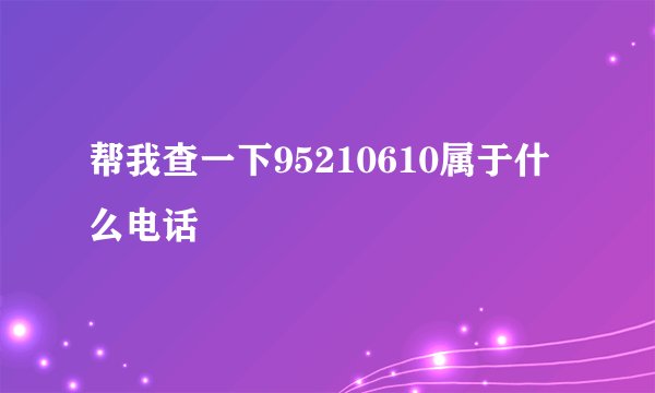 帮我查一下95210610属于什么电话
