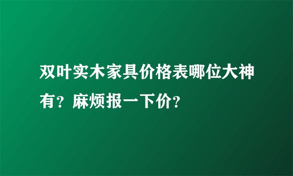 双叶实木家具价格表哪位大神有？麻烦报一下价？