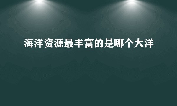 海洋资源最丰富的是哪个大洋