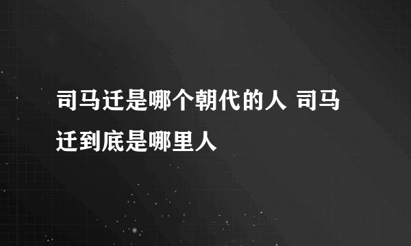 司马迁是哪个朝代的人 司马迁到底是哪里人