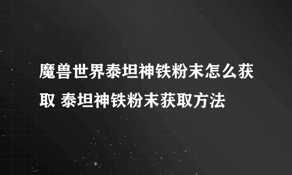 魔兽世界泰坦神铁粉末怎么获取 泰坦神铁粉末获取方法