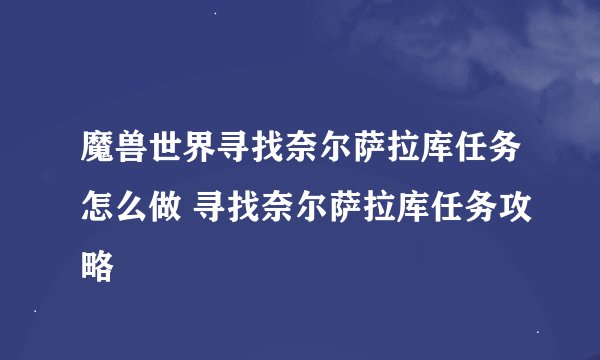 魔兽世界寻找奈尔萨拉库任务怎么做 寻找奈尔萨拉库任务攻略