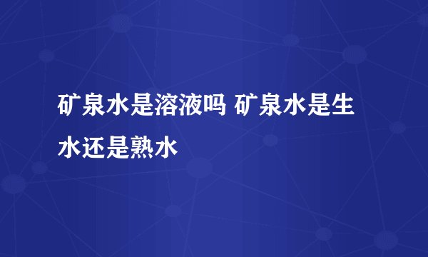 矿泉水是溶液吗 矿泉水是生水还是熟水