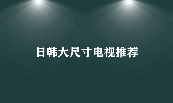 日韩大尺寸电视推荐