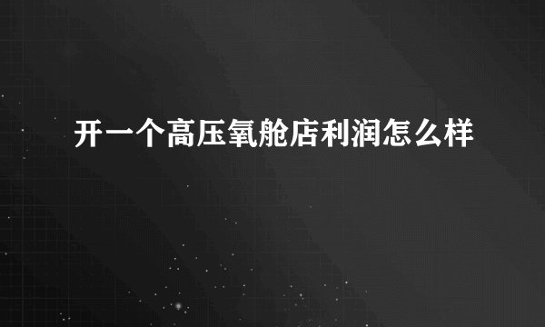 开一个高压氧舱店利润怎么样