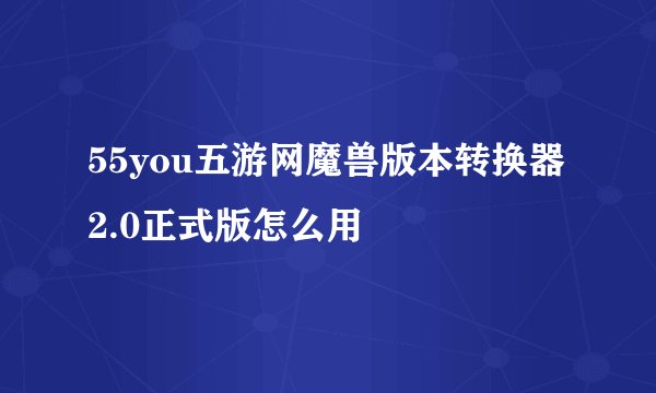 55you五游网魔兽版本转换器2.0正式版怎么用