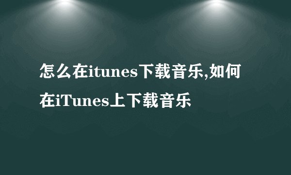 怎么在itunes下载音乐,如何在iTunes上下载音乐