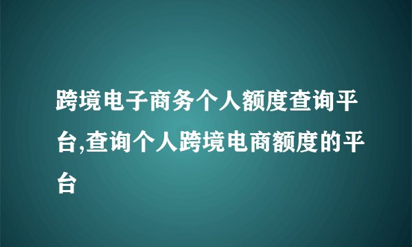 跨境电子商务个人额度查询平台,查询个人跨境电商额度的平台