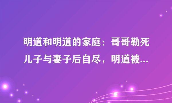 明道和明道的家庭：哥哥勒死儿子与妻子后自尽，明道被推向风口浪尖