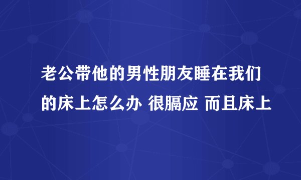 老公带他的男性朋友睡在我们的床上怎么办 很膈应 而且床上