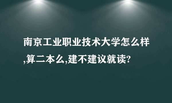 南京工业职业技术大学怎么样,算二本么,建不建议就读?