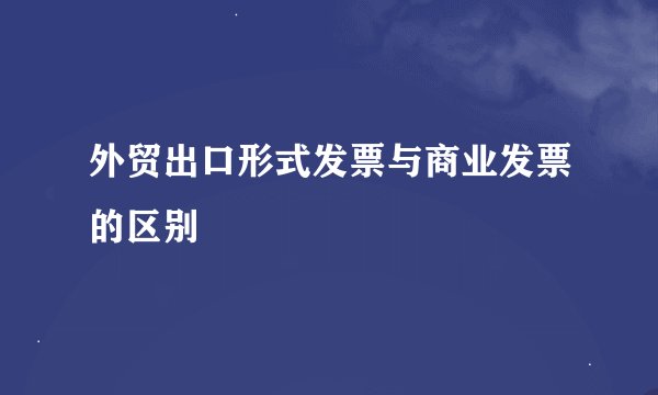 外贸出口形式发票与商业发票的区别