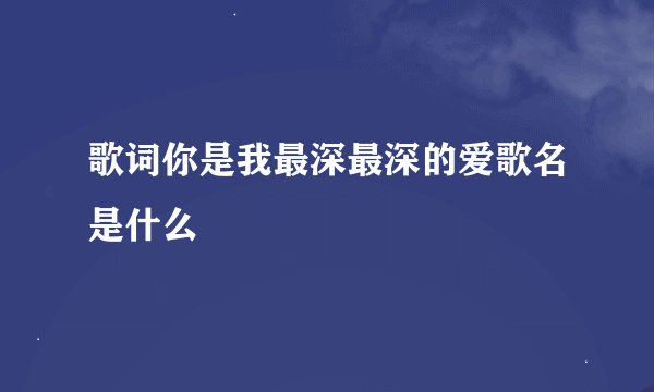 歌词你是我最深最深的爱歌名是什么