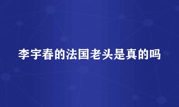 李宇春的法国老头是真的吗