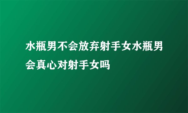 水瓶男不会放弃射手女水瓶男会真心对射手女吗