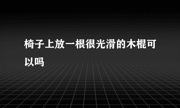 椅子上放一根很光滑的木棍可以吗