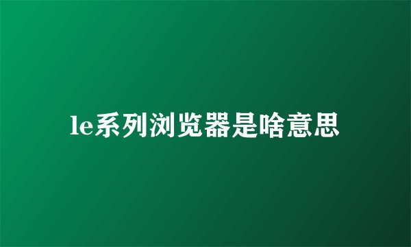 le系列浏览器是啥意思