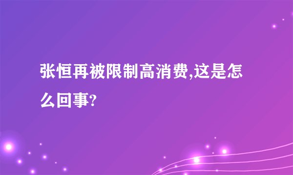 张恒再被限制高消费,这是怎么回事?