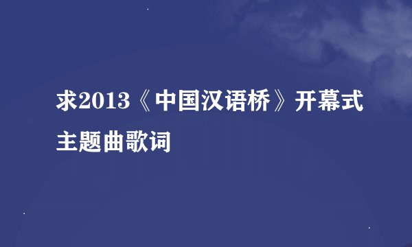 求2013《中国汉语桥》开幕式主题曲歌词
