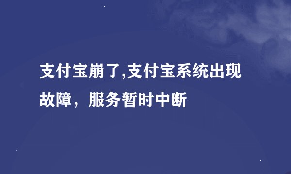 支付宝崩了,支付宝系统出现故障，服务暂时中断