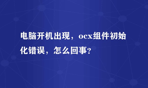 电脑开机出现，ocx组件初始化错误，怎么回事？