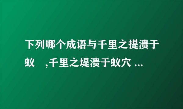 下列哪个成语与千里之提溃于蚁泬,千里之堤溃于蚁穴 → 蚁穴也能毁千里之堤