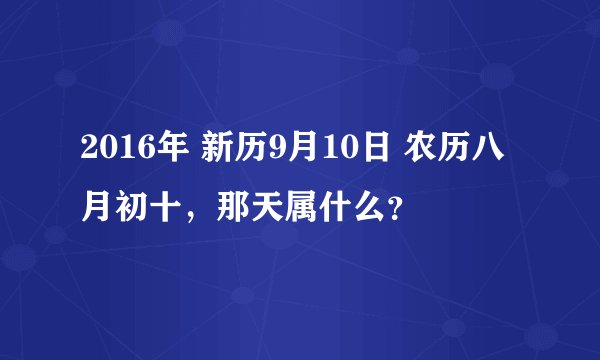 2016年 新历9月10日 农历八月初十，那天属什么？