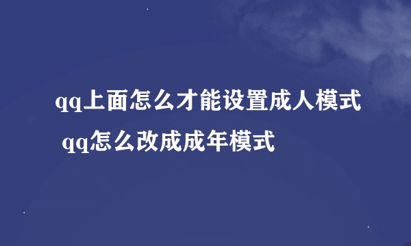 qq上面怎么才能设置成人模式 qq怎么改成成年模式