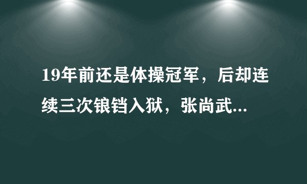 19年前还是体操冠军,后却连续三次锒铛入狱,张尚武经历了什么?