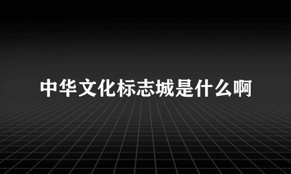 中华文化标志城是什么啊