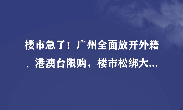 楼市急了！广州全面放开外籍、港澳台限购，楼市松绑大战再升级，房价降幅惊人！