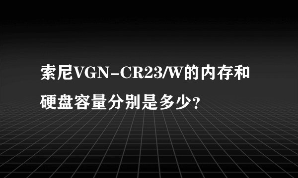 索尼VGN-CR23/W的内存和硬盘容量分别是多少？